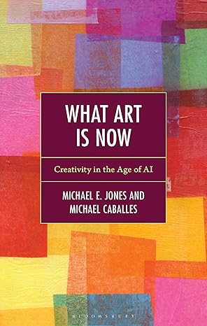 What Art Is Now: Creativity in the Age of AI by Michael E. Jones